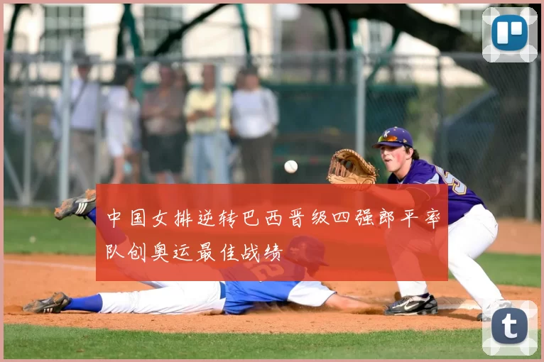 中国女排逆转巴西晋级四强郎平率队创奥运最佳战绩