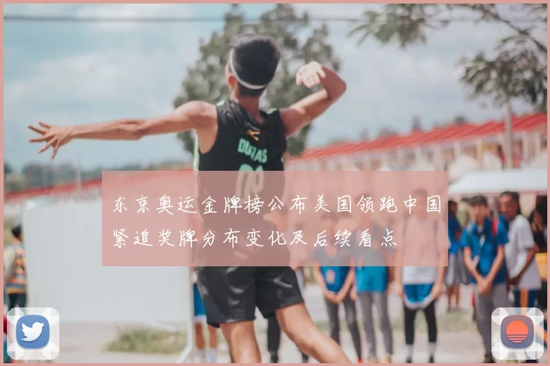 东京奥运金牌榜公布美国领跑中国紧追奖牌分布变化及后续看点