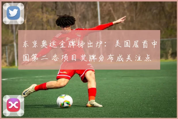 东京奥运金牌榜出炉：美国居首中国第二 各项目奖牌分布成关注点