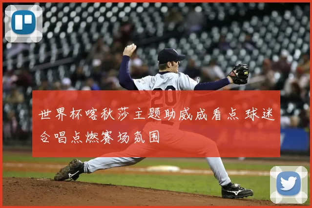 世界杯喀秋莎主题助威成看点 球迷合唱点燃赛场氛围