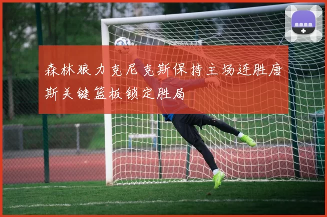 森林狼力克尼克斯保持主场连胜唐斯关键篮板锁定胜局