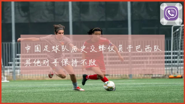 中国足球队历史交锋仅负于巴西队其他对手保持不败