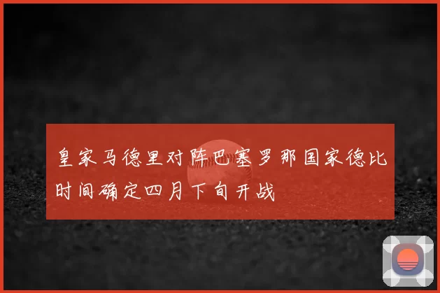 皇家马德里对阵巴塞罗那国家德比时间确定四月下旬开战